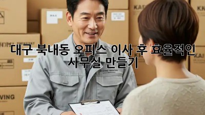 대구 북내동 오피스 이사 후 효율적인 사무실 만들기