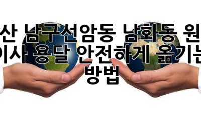 울산 남구(선암동, 남화동) 원룸 이사 용달, 안전하게 옮기는 방법!